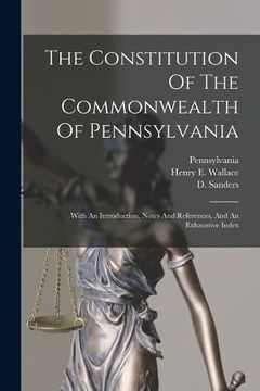 portada The Constitution of the Commonwealth of Pennsylvania: With an Introduction, Notes and References, and an Exhaustive Index (en Inglés)