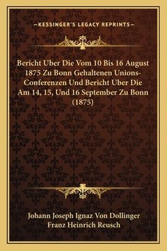portada Bericht Uber Die Vom 10 Bis 16 August 1875 Zu Bonn Gehaltenen Unions-Conferenzen Und Bericht Uber Die Am 14, 15, Und 16 September Zu Bonn (1875) (en Alemán)