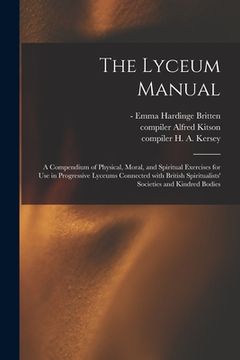 portada The Lyceum Manual: a Compendium of Physical, Moral, and Spiritual Exercises for Use in Progressive Lyceums Connected With British Spiritu (in English)