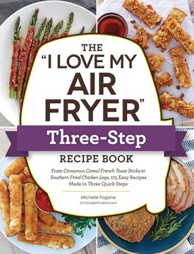 portada The "i Love my air Fryer" Three-Step Recipe Book: From Cinnamon Cereal French Toast Sticks to Southern Fried Chicken Legs, 175 Easy Recipes Made in Three Quick Steps ("i Love my" Series) (en Inglés)