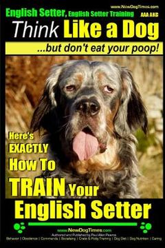 portada English Setter, English Setter Training AAA AKC Think Like a Dog, But Don't Eat Your Poop!: English Setter Breed Expert Training Here's EXACTLY How to (en Inglés)