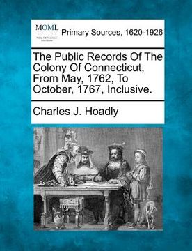 portada the public records of the colony of connecticut, from may, 1762, to october, 1767, inclusive. (in English)