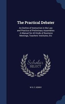 portada The Practical Debater: An Outline of Instruction in the Law and Practice of Preliminary Assemblies: A Manual for All Kinds of Business Meetin (en Inglés)