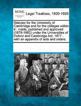 portada statutes for the university of cambridge and for the colleges within it: made, published and approved (1878-1882) under the universities of oxford and (en Inglés)