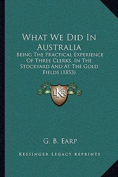 portada what we did in australia: being the practical experience of three clerks, in the stockbeing the practical experience of three clerks, in the sto (en Inglés)