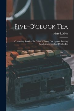 portada Five-o'clock Tea: Containing Receipts for Cakes of Every Description, Savoury Sandwiches, Cooling Drinks, Etc (en Inglés)