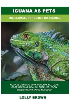 portada Iguana as Pets: Iguanas General Info, Purchasing, Care, Cost, Keeping, Health, Supplies, Food, Breeding and More Included! The Ultimat (en Inglés)