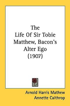 portada the life of sir tobie matthew, bacon's alter ego (1907) (in English)