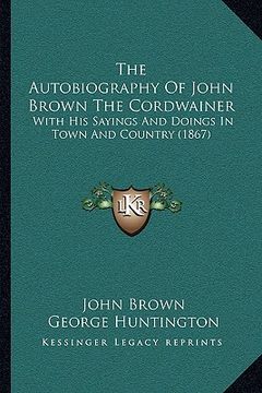 portada the autobiography of john brown the cordwainer: with his sayings and doings in town and country (1867) (in English)