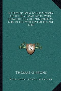 portada an elegiac poem to the memory of the rev. isaac watts, who dan elegiac poem to the memory of the rev. isaac watts, who departed this life november 25 (en Inglés)