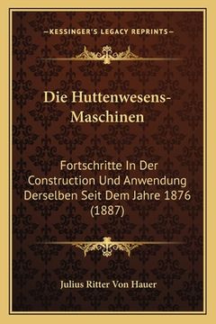 portada Die Huttenwesens-Maschinen: Fortschritte In Der Construction Und Anwendung Derselben Seit Dem Jahre 1876 (1887) (en Alemán)