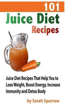 portada 101 Juice Diet Recipes: Juice Diet Recipes That Help You to Lose Weight, Boost Energy, Increase Immunity and Detox Body (in English)