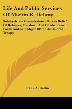 portada life and public services of martin r. delany: sub-assistant commissioner bureau relief of refugees, freedmen and of abandoned lands and late major 104 (en Inglés)