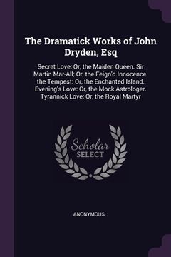 portada The Dramatick Works of John Dryden, Esq: Secret Love: Or, the Maiden Queen. Sir Martin Mar-All; Or, the Feign'd Innocence. the Tempest: Or, the Enchan (en Inglés)