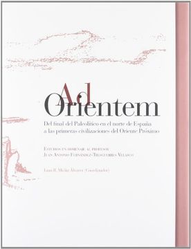 Ad Orientem: Del Final Del Paleolítico En El Norte De España A Las Primeras Civilizaciones Del Oriente Próximo : Estudios En Homenaje A Juan Antonio Fernández-Tresguerres Velasco