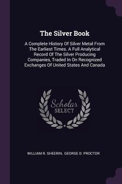 portada The Silver Book: A Complete History Of Silver Metal From The Earliest Times. A Full Analytical Record Of The Silver Producing Companies