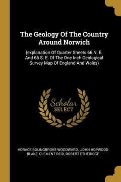 portada The Geology Of The Country Around Norwich: (explanation Of Quarter Sheets 66 N. E. And 66 S. E. Of The One Inch Geological Survey Map Of England And W