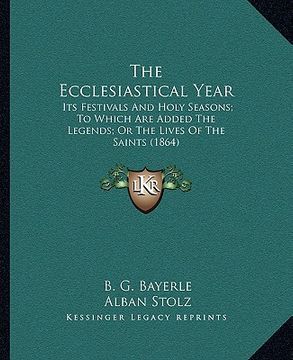 portada the ecclesiastical year the ecclesiastical year: its festivals and holy seasons; to which are added the legenits festivals and holy seasons; to which (en Inglés)