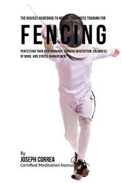 portada The Novices Guidebook To Mental Toughness Training For Fencers: Improving Your Performance Through Meditation, Calmness Of Mind, And Stress Management (en Inglés)