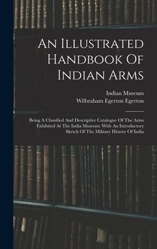 portada An Illustrated Handbook Of Indian Arms: Being A Classified And Descriptive Catalogue Of The Arms Exhibited At The India Museum: With An Introductory S