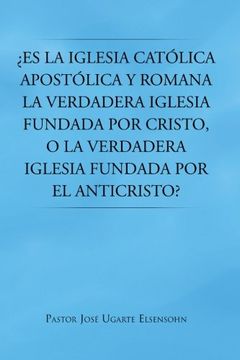 portada Es la Iglesia Catolica Apostolica y Romana la Verdadera Iglesia Fundada por Cristo, o la Verdadera Iglesia Fundada por el Anticristo?