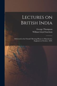 portada Lectures on British India: Delivered in the Friends' Meeting-house in Manchester, England, in October, 1839. (en Inglés)