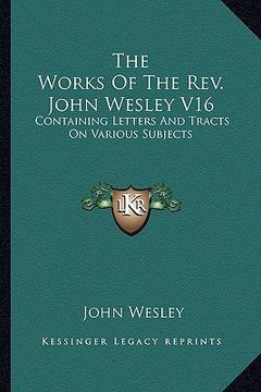 portada the works of the rev. john wesley v16: containing letters and tracts on various subjects (en Inglés)