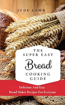 portada The Super Easy Bread Cooking Guide: Delicious and Easy Bread Maker Recipes for Everyone (en Inglés)
