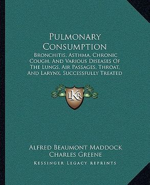 portada pulmonary consumption: bronchitis, asthma, chronic cough, and various diseases of the lungs, air passages, throat, and larynx, successfully t (en Inglés)
