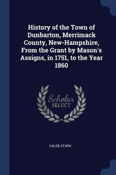 portada History of the Town of Dunbarton, Merrimack County, New-Hampshire, From the Grant by Mason's Assigns, in 1751, to the Year 1860 (en Inglés)