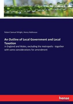 portada An Outline of Local Government and Local Taxation: in England and Wales, excluding the metropolis - together with some considerations for amendment (in English)