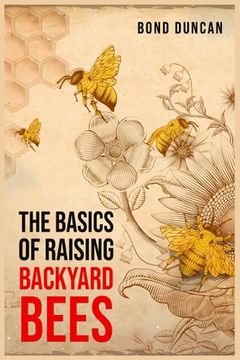 portada The Basics of Raising Backyard Bees: The Basics of Raising Happy and Healthy Bees (2023 Guide for Beginners) (en Inglés)