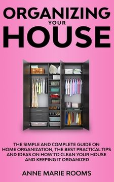 portada Organizing Your House: The Simple And Complete Guide On Home Organization, The Best Practical Tips And Ideas On How To Clean Your House And K
