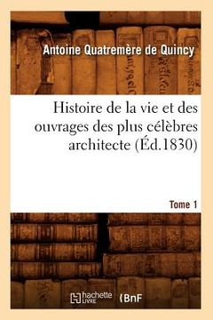 portada Histoire de la Vie Et Des Ouvrages Des Plus Célèbres Architecte. Tome 1 (Éd.1830) (in French)