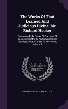 portada The Works Of That Learned And Judicious Divine, Mr. Richard Hooker: Containing Eight Books Of The Laws Of Ecclesiastical Polity, And Several Other Tre (en Inglés)