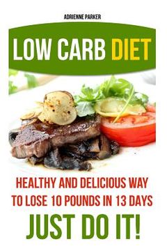 portada Low Carb Diet: Healthy and Delicious Ways to Lose 10 Pounds in 13 Days. Just Do It!: (Low Carb Cookbook, Low Carb Diet, Low Carb High (en Inglés)