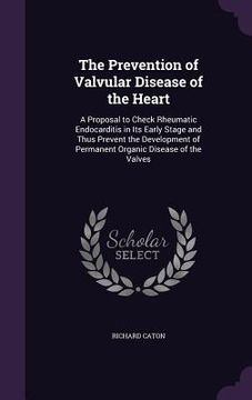 portada The Prevention of Valvular Disease of the Heart: A Proposal to Check Rheumatic Endocarditis in Its Early Stage and Thus Prevent the Development of Per