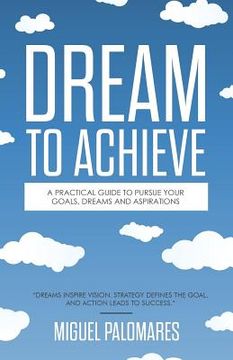 portada Dream to Achieve: A practical guide to pursue your goals, dreams and aspirations.