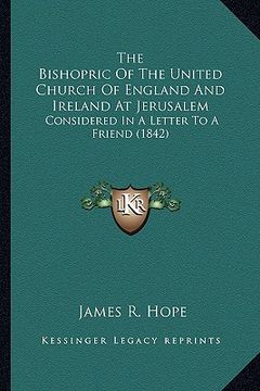 portada the bishopric of the united church of england and ireland at jerusalem: considered in a letter to a friend (1842) (in English)