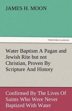 portada water baptism a pagan and jewish rite but not christian, proven by scripture and history confirmed by the lives of saints who were never baptized with (en Inglés)