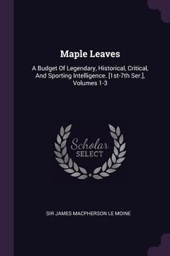 portada Maple Leaves: A Budget Of Legendary, Historical, Critical, And Sporting Intelligence. [1st-7th Ser.], Volumes 1-3 (en Inglés)