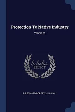 portada Protection To Native Industry; Volume 25 (en Inglés)