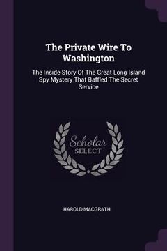 portada The Private Wire To Washington: The Inside Story Of The Great Long Island Spy Mystery That Baffled The Secret Service (in English)