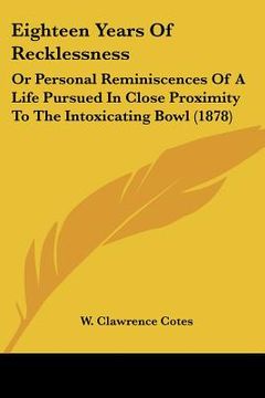 portada eighteen years of recklessness: or personal reminiscences of a life pursued in close proximity to the intoxicating bowl (1878) (in English)