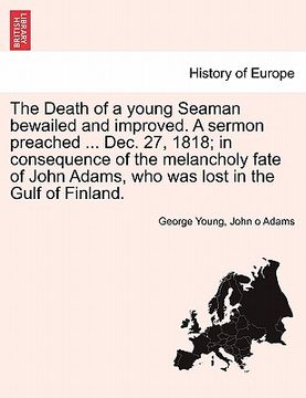 portada the death of a young seaman bewailed and improved. a sermon preached ... dec. 27, 1818; in consequence of the melancholy fate of john adams, who was l (in English)