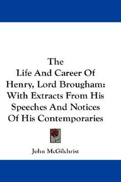 portada the life and career of henry, lord brougham: with extracts from his speeches and notices of his contemporaries (en Inglés)