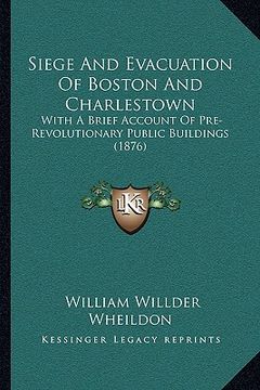portada siege and evacuation of boston and charlestown: with a brief account of pre-revolutionary public buildings (1876) (en Inglés)