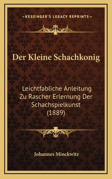 portada Der Kleine Schachkonig: Leichtfabliche Anleitung Zu Rascher Erlernung Der Schachspielkunst (1889) (en Alemán)