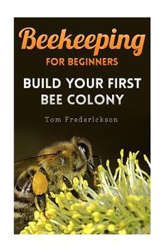 portada Beekeeping for Beginners: Build Your First Bee Colony: (Backyard Beekeeping, Beginning Beekeeping) (en Inglés)