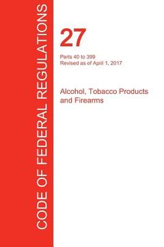 portada CFR 27, Parts 40 to 399, Alcohol, Tobacco Products and Firearms, April 01, 2017 (Volume 2 of 3) (en Inglés)